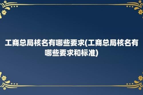 工商总局核名有哪些要求(工商总局核名有哪些要求和标准)