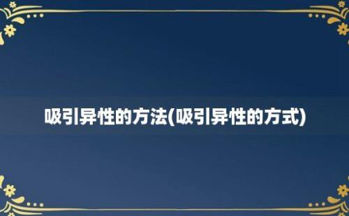 吸引异性的方法(吸引异性的方式)