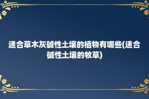 适合草木灰碱性土壤的植物有哪些(适合碱性土壤的牧草)