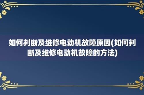 如何判断及维修电动机故障原因(如何判断及维修电动机故障的方法)