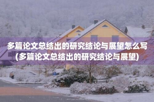 多篇论文总结出的研究结论与展望怎么写(多篇论文总结出的研究结论与展望)