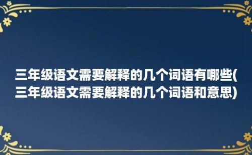 三年级语文需要解释的几个词语有哪些(三年级语文需要解释的几个词语和意思)