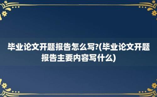 毕业论文开题报告怎么写?(毕业论文开题报告主要内容写什么)