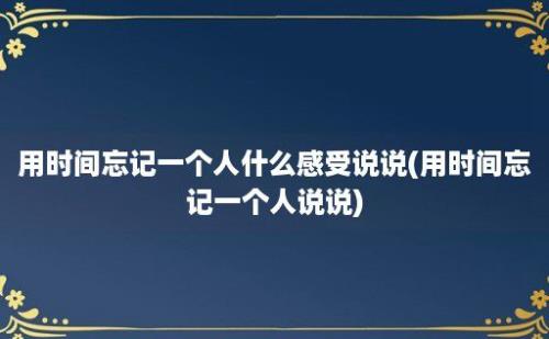 用时间忘记一个人什么感受说说(用时间忘记一个人说说)