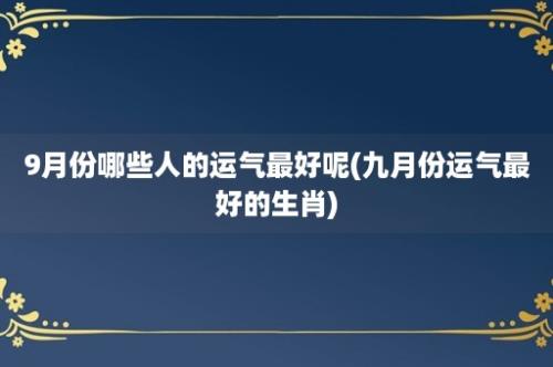 9月份哪些人的运气最好呢(九月份运气最好的生肖)