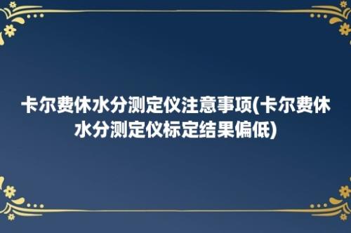 卡尔费休水分测定仪注意事项(卡尔费休水分测定仪标定结果偏低)