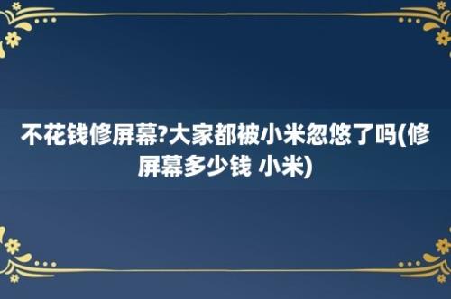 不花钱修屏幕?大家都被小米忽悠了吗(修屏幕多少钱 小米)