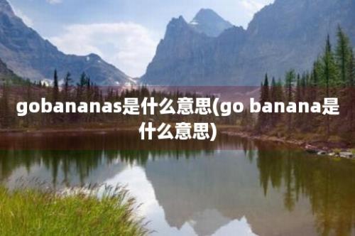 gobananas是什么意思(go banana是什么意思)