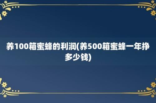 养100箱蜜蜂的利润(养500箱蜜蜂一年挣多少钱)