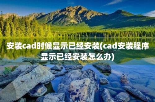 安装cad时候显示已经安装(cad安装程序显示已经安装怎么办)