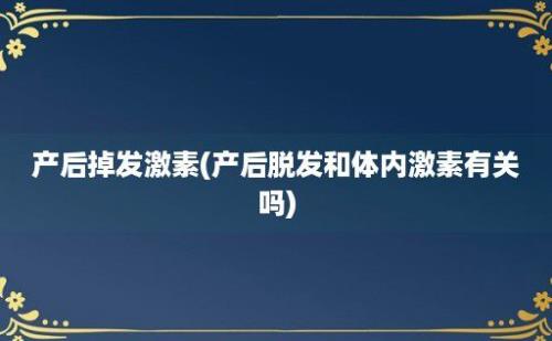 产后掉发激素(产后脱发和体内激素有关吗)