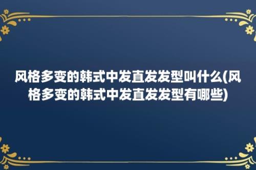 风格多变的韩式中发直发发型叫什么(风格多变的韩式中发直发发型有哪些)