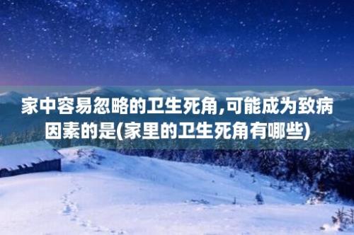 家中容易忽略的卫生死角,可能成为致病因素的是(家里的卫生死角有哪些)