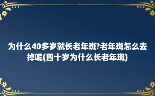 为什么40多岁就长老年斑?老年斑怎么去掉呢(四十岁为什么长老年斑)