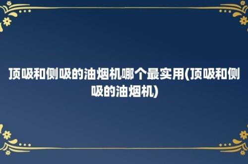 顶吸和侧吸的油烟机哪个最实用(顶吸和侧吸的油烟机)