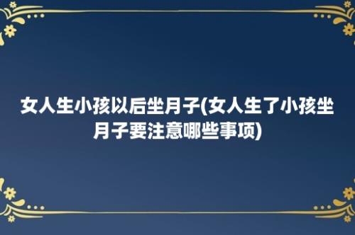 女人生小孩以后坐月子(女人生了小孩坐月子要注意哪些事项)