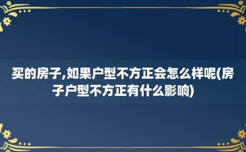 买的房子,如果户型不方正会怎么样呢(房子户型不方正有什么影响)