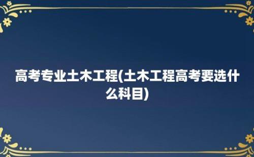 高考专业土木工程(土木工程高考要选什么科目)