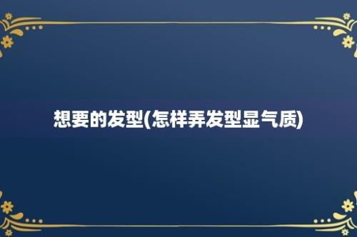 想要的发型(怎样弄发型显气质)