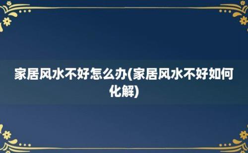 家居风水不好怎么办(家居风水不好如何化解)