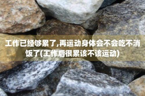 工作已经够累了,再运动身体会不会吃不消饭了(工作后很累该不该运动)