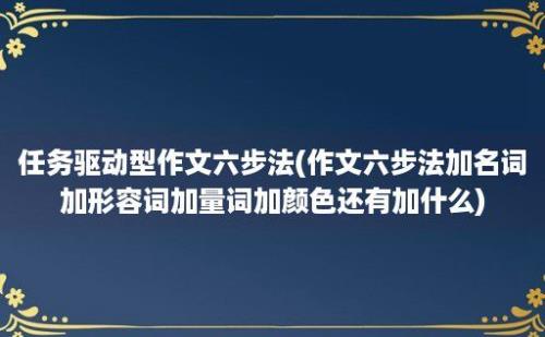 任务驱动型作文六步法(作文六步法加名词加形容词加量词加颜色还有加什么)