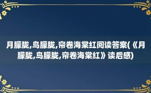 月朦胧,鸟朦胧,帘卷海棠红阅读答案(《月朦胧,鸟朦胧,帘卷海棠红》读后感)