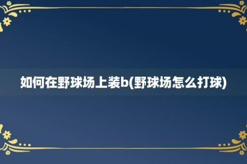 如何在野球场上装b(野球场怎么打球)