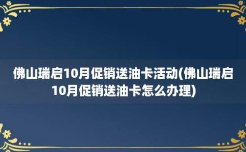 佛山瑞启10月促销送油卡活动(佛山瑞启10月促销送油卡怎么办理)