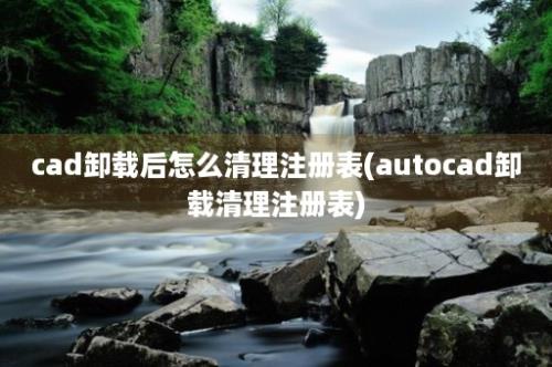 cad卸载后怎么清理注册表(autocad卸载清理注册表)