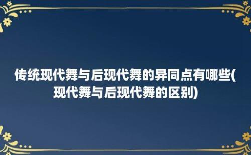 传统现代舞与后现代舞的异同点有哪些(现代舞与后现代舞的区别)