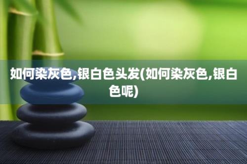 如何染灰色,银白色头发(如何染灰色,银白色呢)