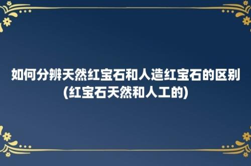 如何分辨天然红宝石和人造红宝石的区别(红宝石天然和人工的)