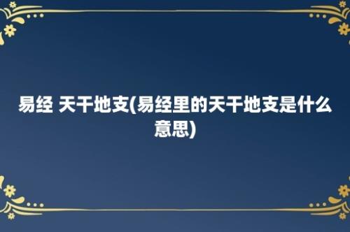 易经 天干地支(易经里的天干地支是什么意思)