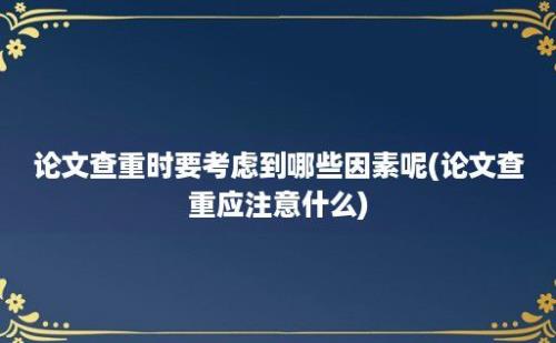 论文查重时要考虑到哪些因素呢(论文查重应注意什么)