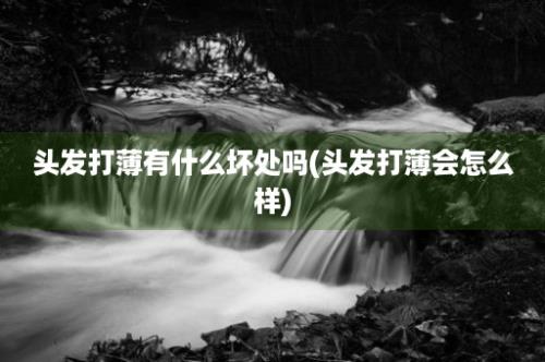 头发打薄有什么坏处吗(头发打薄会怎么样)