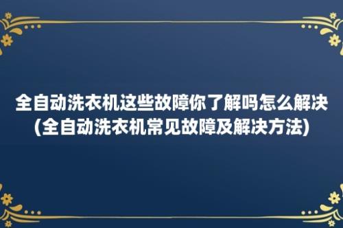 全自动洗衣机这些故障你了解吗怎么解决(全自动洗衣机常见故障及解决方法)