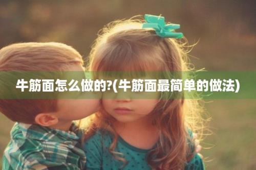 牛筋面怎么做的?(牛筋面最简单的做法)