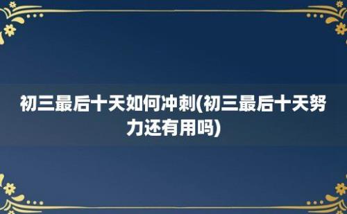 初三最后十天如何冲刺(初三最后十天努力还有用吗)