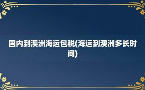 国内到澳洲海运包税(海运到澳洲多长时间)