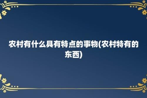 农村有什么具有特点的事物(农村特有的东西)