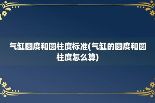 气缸圆度和圆柱度标准(气缸的圆度和圆柱度怎么算)