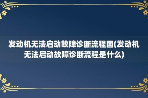 发动机无法启动故障诊断流程图(发动机无法启动故障诊断流程是什么)