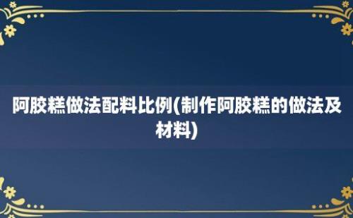 阿胶糕做法配料比例(制作阿胶糕的做法及材料)