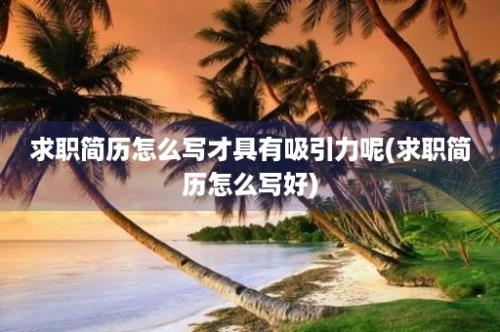 求职简历怎么写才具有吸引力呢(求职简历怎么写好)