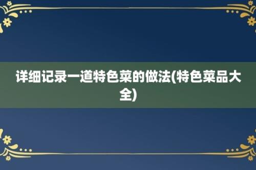 详细记录一道特色菜的做法(特色菜品大全)