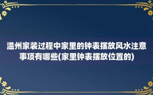 温州家装过程中家里的钟表摆放风水注意事项有哪些(家里钟表摆放位置的)