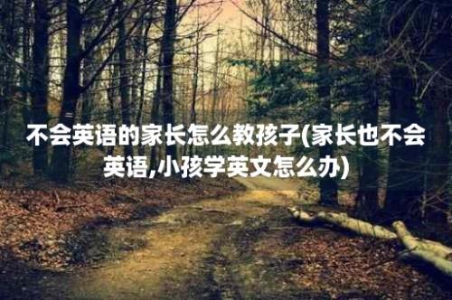 不会英语的家长怎么教孩子(家长也不会英语,小孩学英文怎么办)