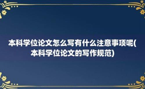 本科学位论文怎么写有什么注意事项呢(本科学位论文的写作规范)