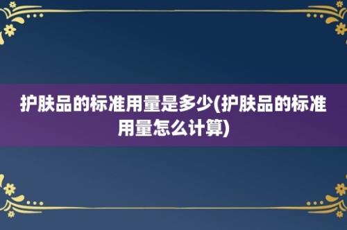 护肤品的标准用量是多少(护肤品的标准用量怎么计算)